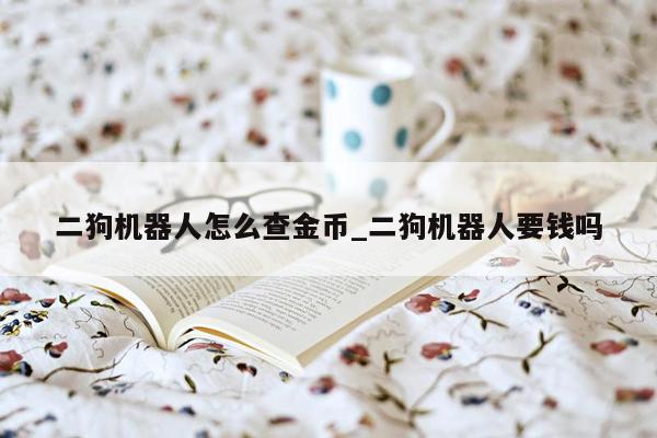 二狗机器人怎么查金币_二狗机器人要钱吗