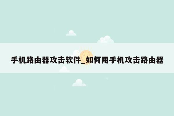 手机路由器攻击软件_如何用手机攻击路由器