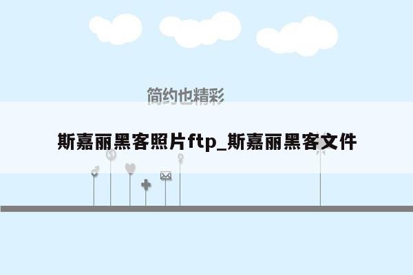 斯嘉丽黑客照片ftp_斯嘉丽黑客文件