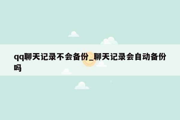 qq聊天记录不会备份_聊天记录会自动备份吗