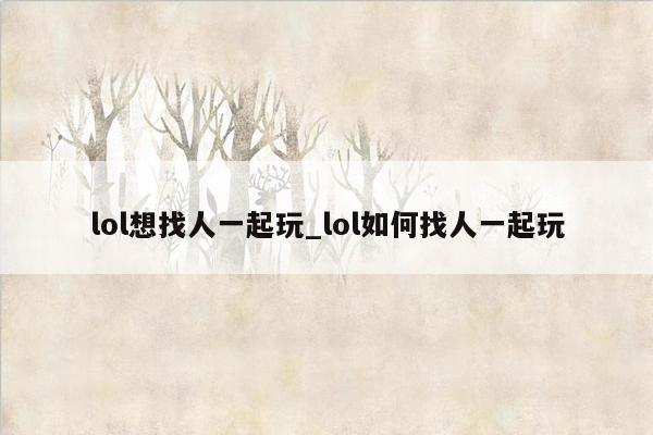 lol想找人一起玩_lol如何找人一起玩