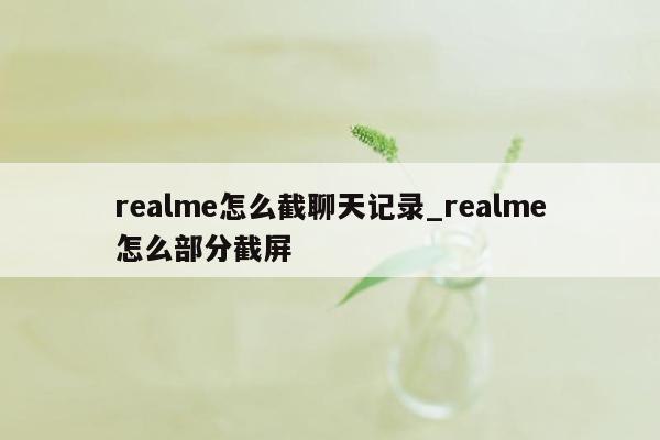 realme怎么截聊天记录_realme怎么部分截屏