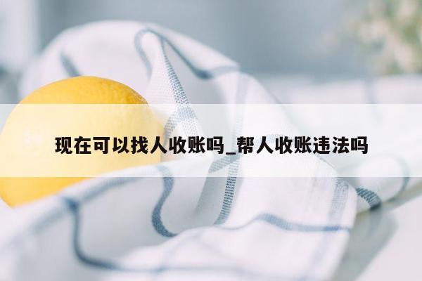 现在可以找人收账吗_帮人收账违法吗