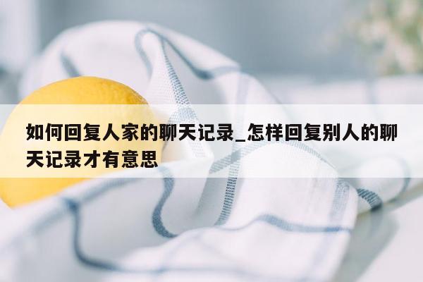 如何回复人家的聊天记录_怎样回复别人的聊天记录才有意思