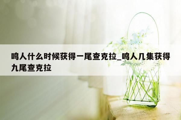 鸣人什么时候获得一尾查克拉_鸣人几集获得九尾查克拉