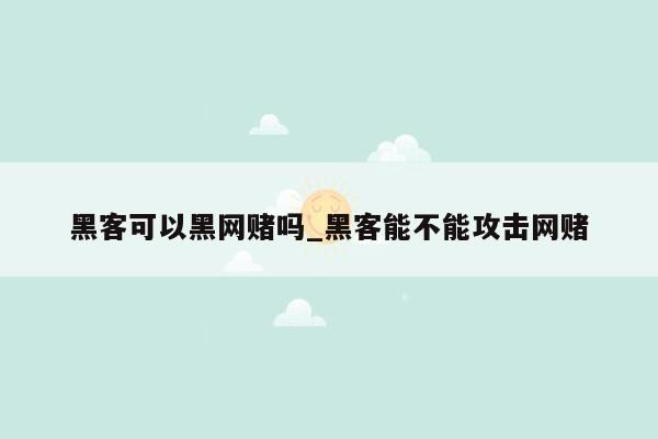 黑客可以黑网赌吗_黑客能不能攻击网赌