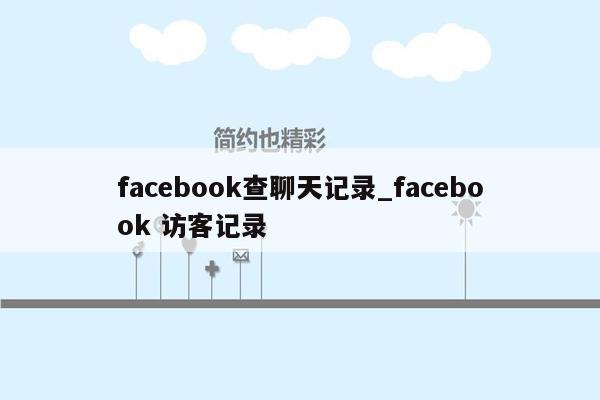 facebook查聊天记录_facebook 访客记录