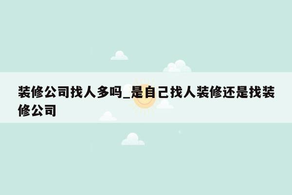 装修公司找人多吗_是自己找人装修还是找装修公司