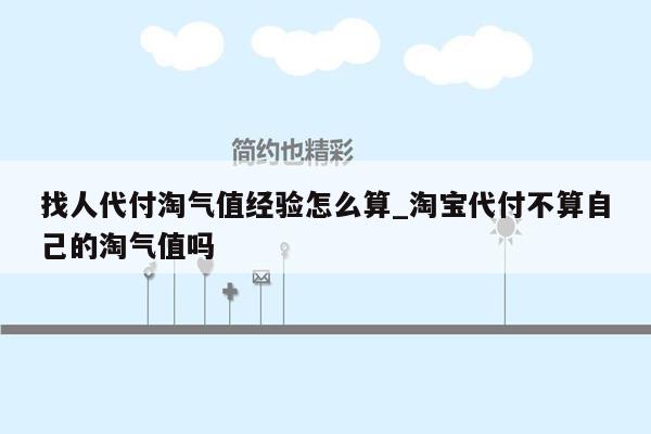 找人代付淘气值经验怎么算_淘宝代付不算自己的淘气值吗