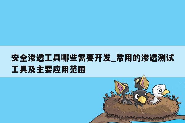 安全渗透工具哪些需要开发_常用的渗透测试工具及主要应用范围