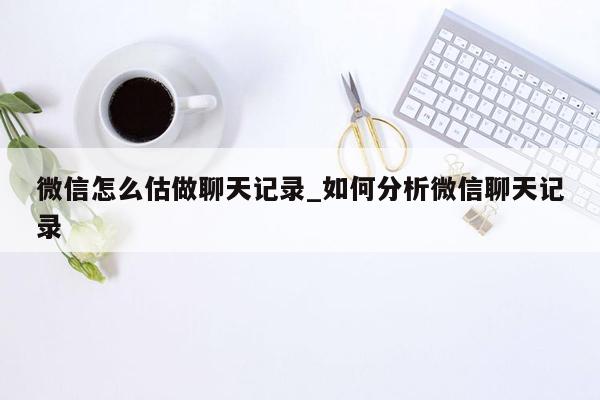 微信怎么估做聊天记录_如何分析微信聊天记录