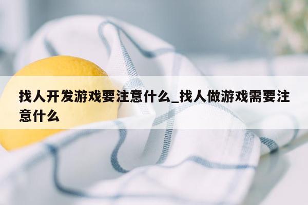 找人开发游戏要注意什么_找人做游戏需要注意什么