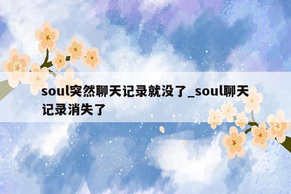 soul突然聊天记录就没了_soul聊天记录消失了