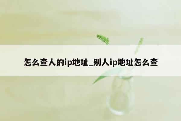 怎么查人的ip地址_别人ip地址怎么查