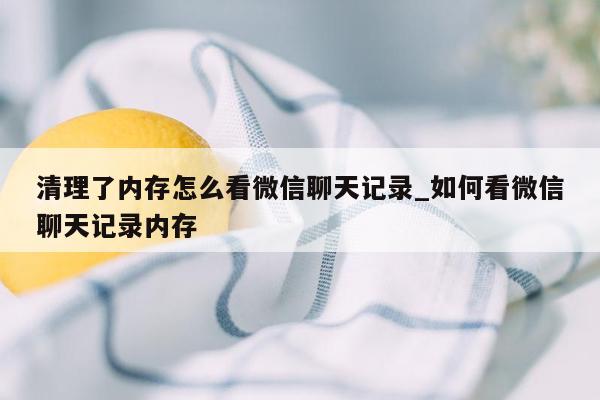 清理了内存怎么看微信聊天记录_如何看微信聊天记录内存