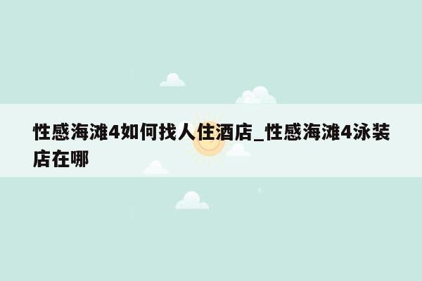 性感海滩4如何找人住酒店_性感海滩4泳装店在哪