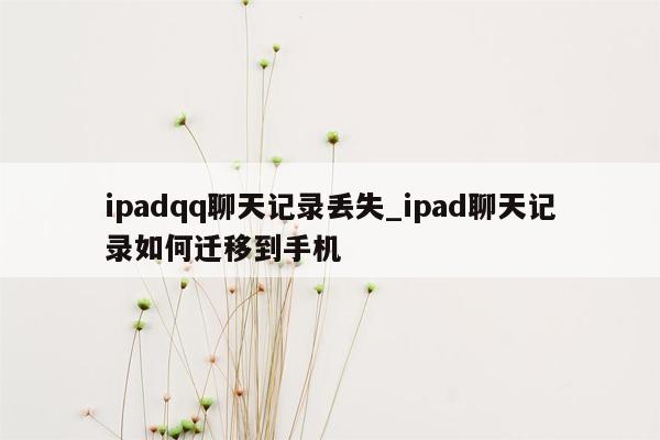 ipadqq聊天记录丢失_ipad聊天记录如何迁移到手机