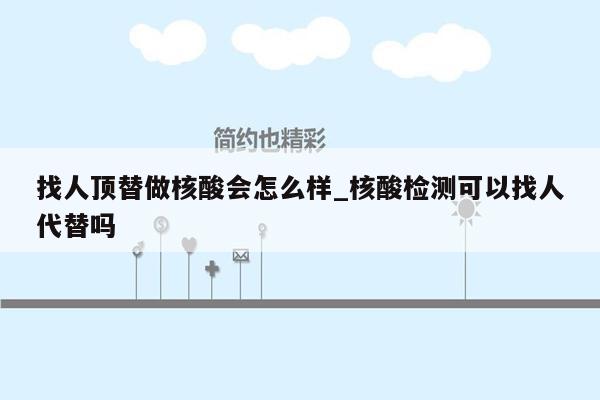 找人顶替做核酸会怎么样_核酸检测可以找人代替吗