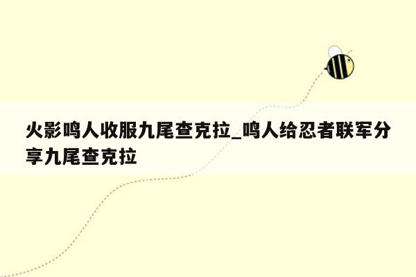 火影鸣人收服九尾查克拉_鸣人给忍者联军分享九尾查克拉