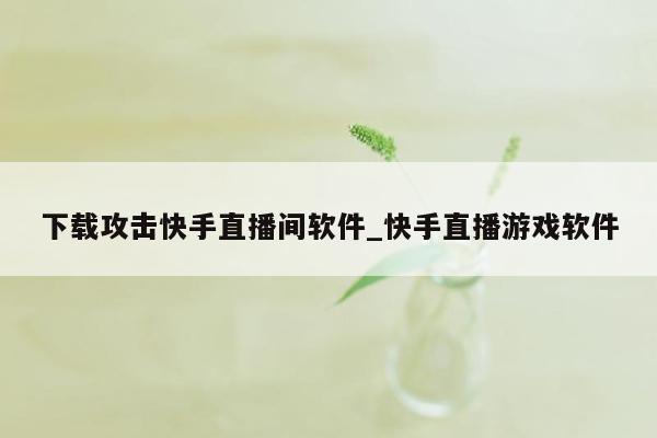 下载攻击快手直播间软件_快手直播游戏软件