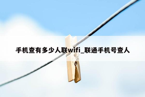 手机查有多少人联wifi_联通手机号查人