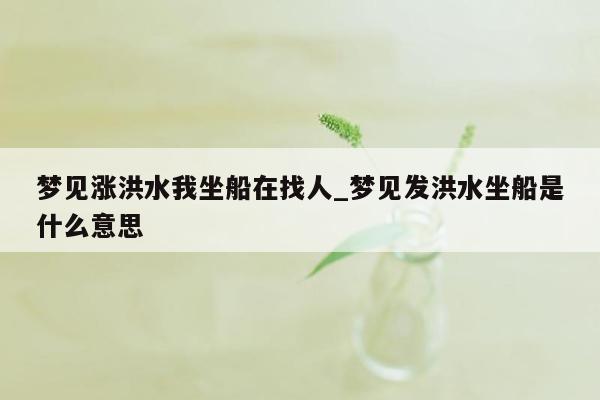 梦见涨洪水我坐船在找人_梦见发洪水坐船是什么意思