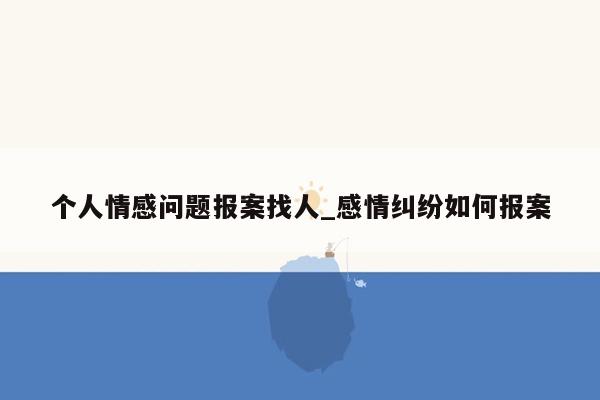 个人情感问题报案找人_感情纠纷如何报案