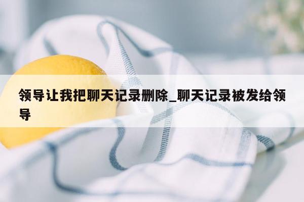 领导让我把聊天记录删除_聊天记录被发给领导