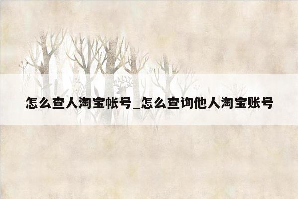 怎么查人淘宝帐号_怎么查询他人淘宝账号