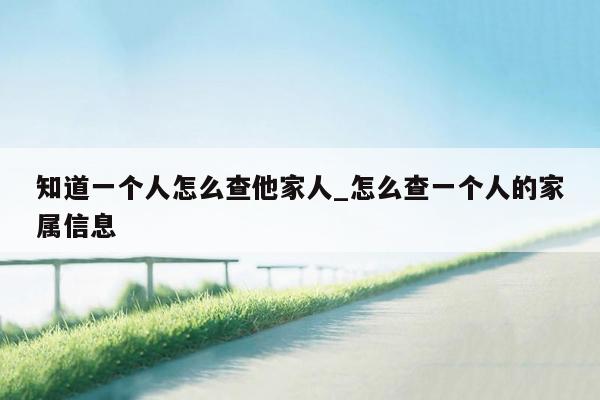 知道一个人怎么查他家人_怎么查一个人的家属信息