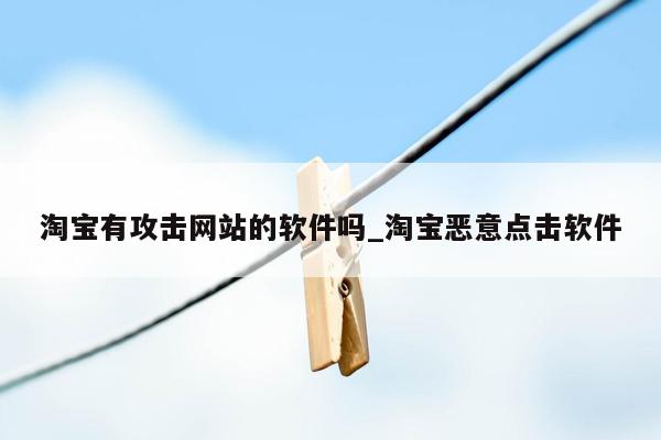 淘宝有攻击网站的软件吗_淘宝恶意点击软件