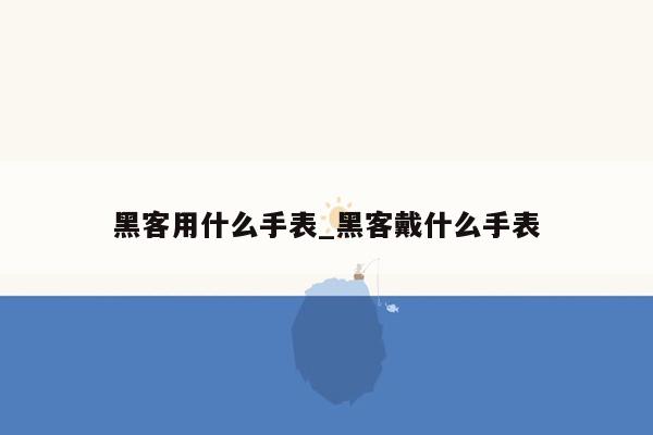 黑客用什么手表_黑客戴什么手表