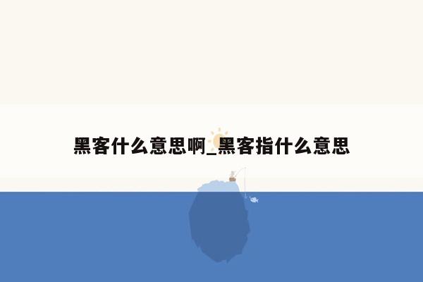 黑客什么意思啊_黑客指什么意思