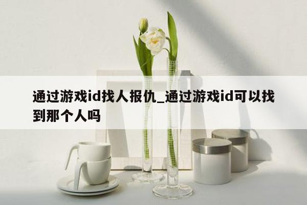 通过游戏id找人报仇_通过游戏id可以找到那个人吗