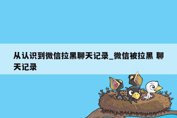 从认识到微信拉黑聊天记录_微信被拉黑 聊天记录