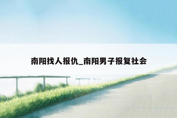 南阳找人报仇_南阳男子报复社会