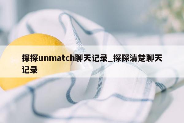 探探unmatch聊天记录_探探清楚聊天记录