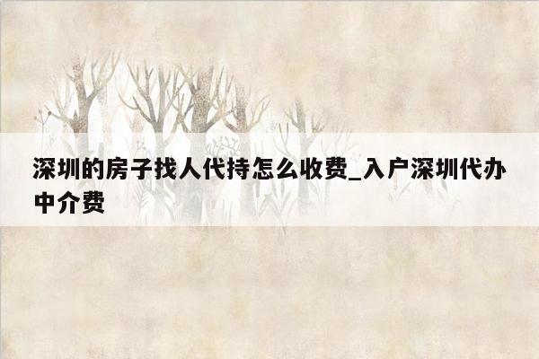 深圳的房子找人代持怎么收费_入户深圳代办中介费