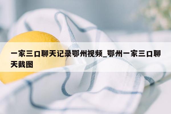 一家三口聊天记录鄂州视频_鄂州一家三口聊天截图