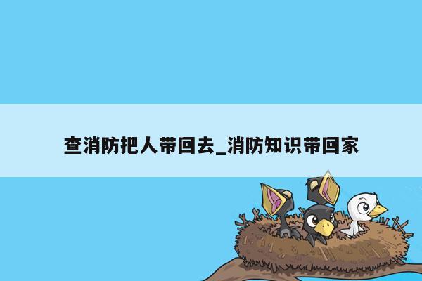 查消防把人带回去_消防知识带回家