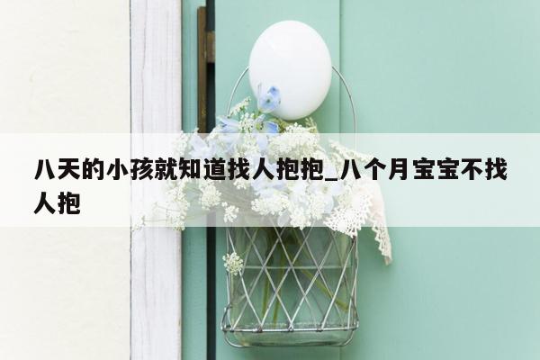 八天的小孩就知道找人抱抱_八个月宝宝不找人抱