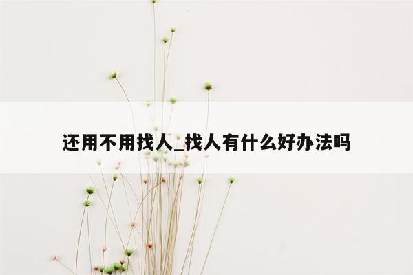 还用不用找人_找人有什么好办法吗