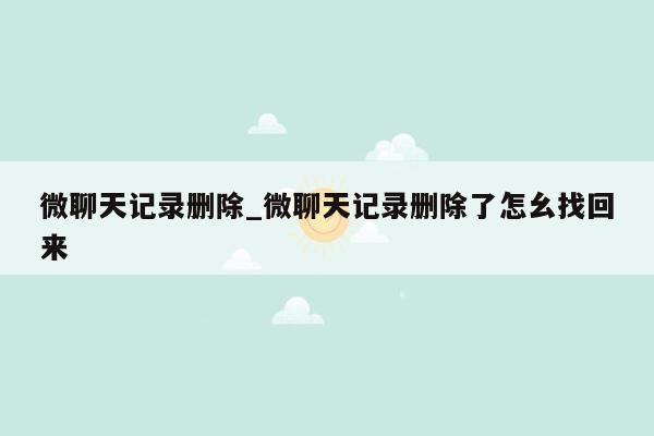 微聊天记录删除_微聊天记录删除了怎幺找回来