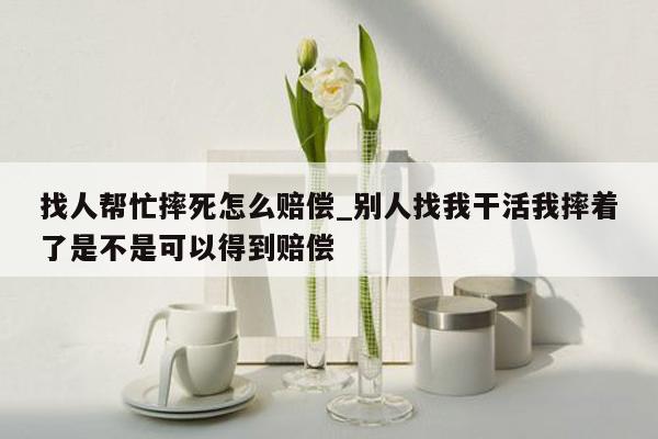 找人帮忙摔死怎么赔偿_别人找我干活我摔着了是不是可以得到赔偿