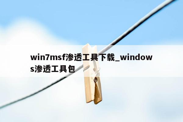 win7msf渗透工具下载_windows渗透工具包