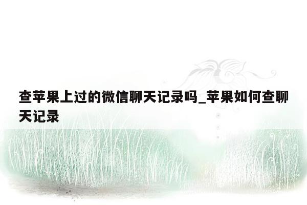 查苹果上过的微信聊天记录吗_苹果如何查聊天记录