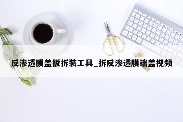 反渗透膜盖板拆装工具_拆反渗透膜端盖视频