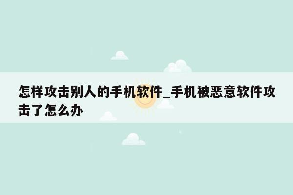 怎样攻击别人的手机软件_手机被恶意软件攻击了怎么办