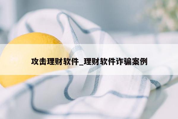 攻击理财软件_理财软件诈骗案例