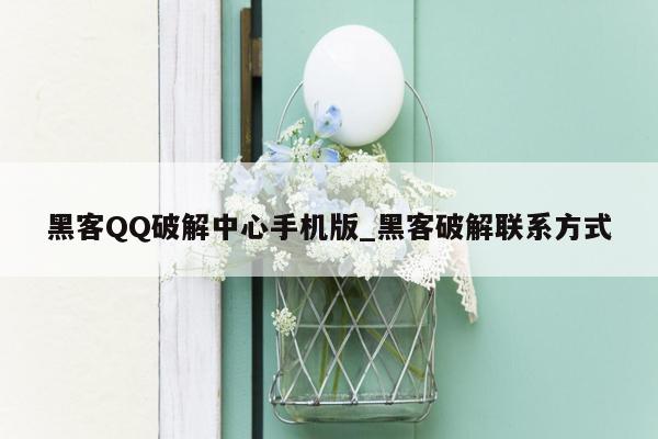 黑客QQ破解中心手机版_黑客破解联系方式